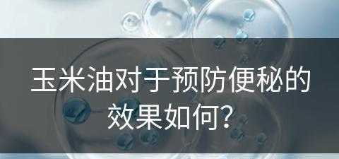 玉米油对于预防便秘的效果如何？